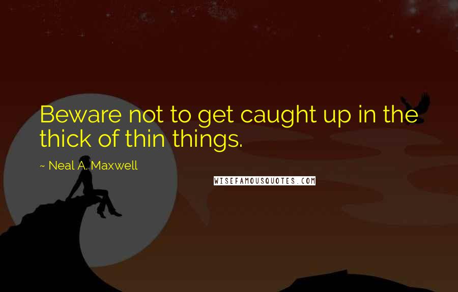 Neal A. Maxwell Quotes: Beware not to get caught up in the thick of thin things.