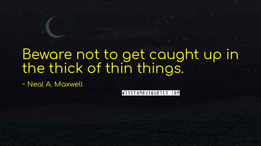 Neal A. Maxwell Quotes: Beware not to get caught up in the thick of thin things.