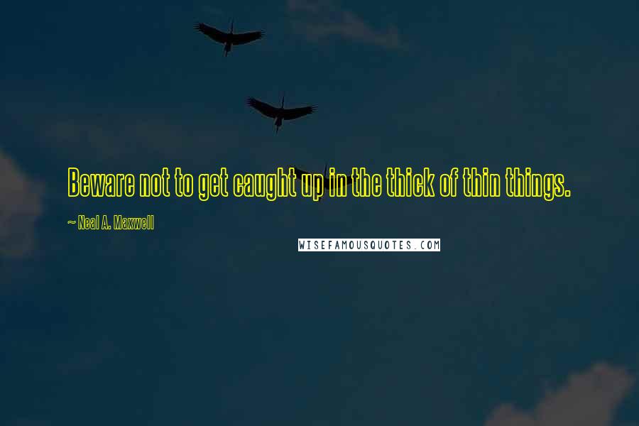 Neal A. Maxwell Quotes: Beware not to get caught up in the thick of thin things.