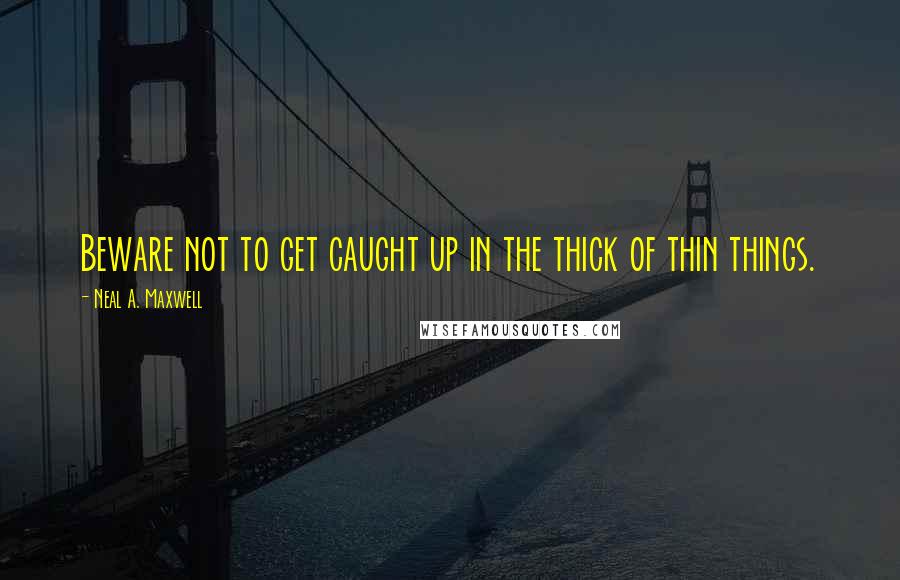 Neal A. Maxwell Quotes: Beware not to get caught up in the thick of thin things.