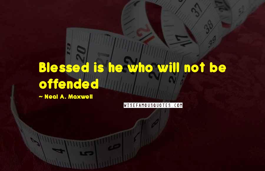 Neal A. Maxwell Quotes: Blessed is he who will not be offended