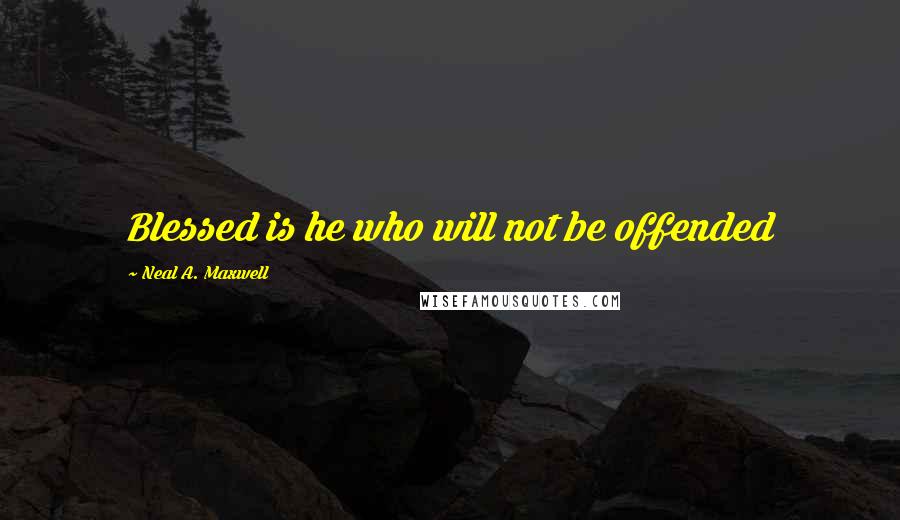 Neal A. Maxwell Quotes: Blessed is he who will not be offended