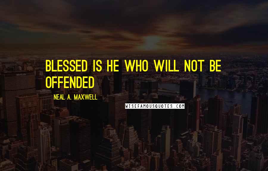 Neal A. Maxwell Quotes: Blessed is he who will not be offended