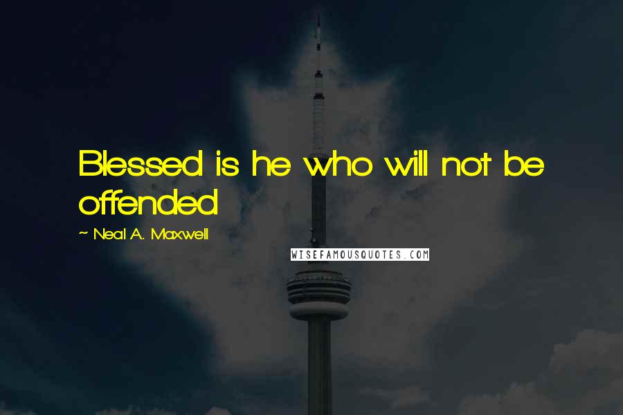 Neal A. Maxwell Quotes: Blessed is he who will not be offended