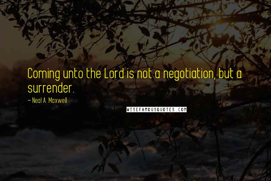 Neal A. Maxwell Quotes: Coming unto the Lord is not a negotiation, but a surrender.