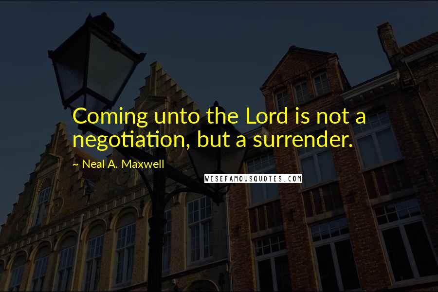 Neal A. Maxwell Quotes: Coming unto the Lord is not a negotiation, but a surrender.