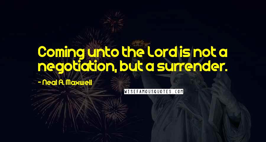 Neal A. Maxwell Quotes: Coming unto the Lord is not a negotiation, but a surrender.