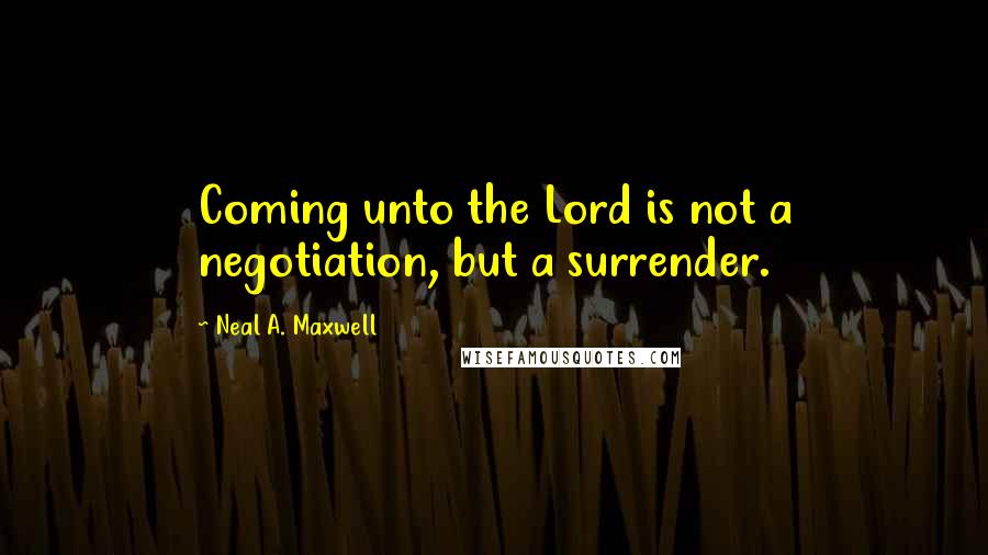 Neal A. Maxwell Quotes: Coming unto the Lord is not a negotiation, but a surrender.