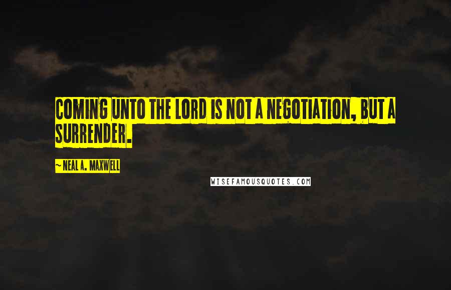 Neal A. Maxwell Quotes: Coming unto the Lord is not a negotiation, but a surrender.