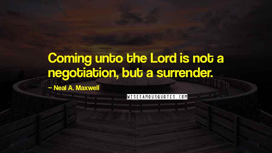 Neal A. Maxwell Quotes: Coming unto the Lord is not a negotiation, but a surrender.