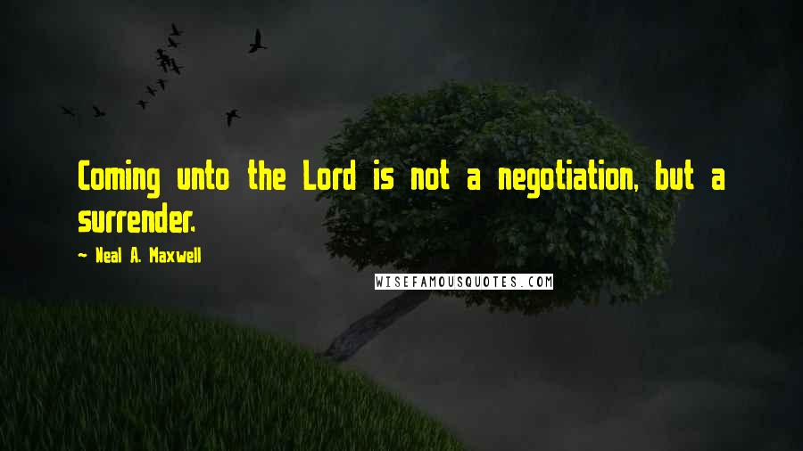 Neal A. Maxwell Quotes: Coming unto the Lord is not a negotiation, but a surrender.