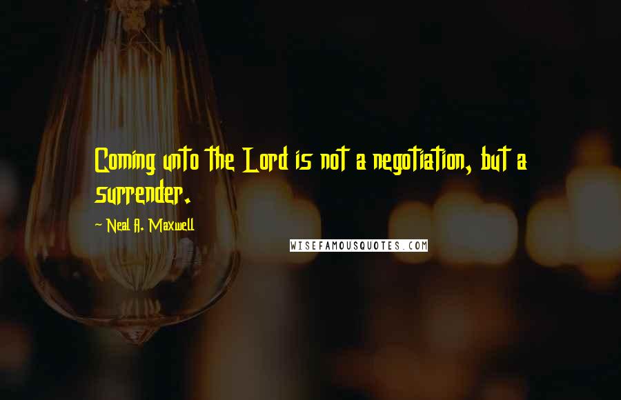 Neal A. Maxwell Quotes: Coming unto the Lord is not a negotiation, but a surrender.