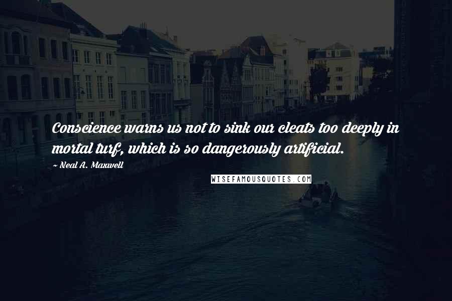 Neal A. Maxwell Quotes: Conscience warns us not to sink our cleats too deeply in mortal turf, which is so dangerously artificial.