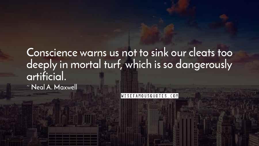 Neal A. Maxwell Quotes: Conscience warns us not to sink our cleats too deeply in mortal turf, which is so dangerously artificial.
