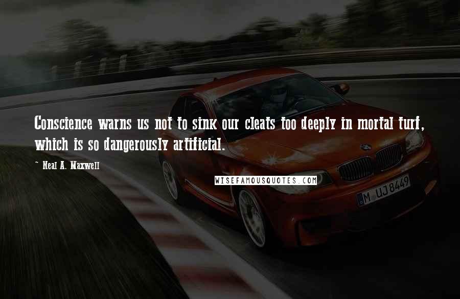 Neal A. Maxwell Quotes: Conscience warns us not to sink our cleats too deeply in mortal turf, which is so dangerously artificial.