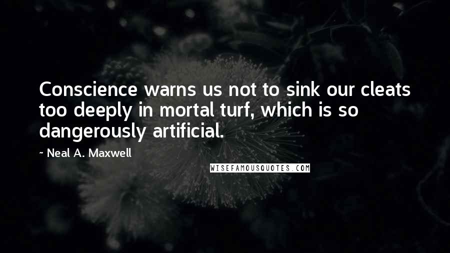 Neal A. Maxwell Quotes: Conscience warns us not to sink our cleats too deeply in mortal turf, which is so dangerously artificial.