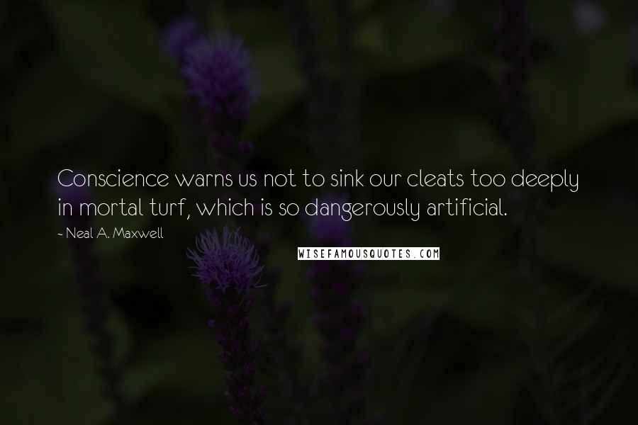 Neal A. Maxwell Quotes: Conscience warns us not to sink our cleats too deeply in mortal turf, which is so dangerously artificial.