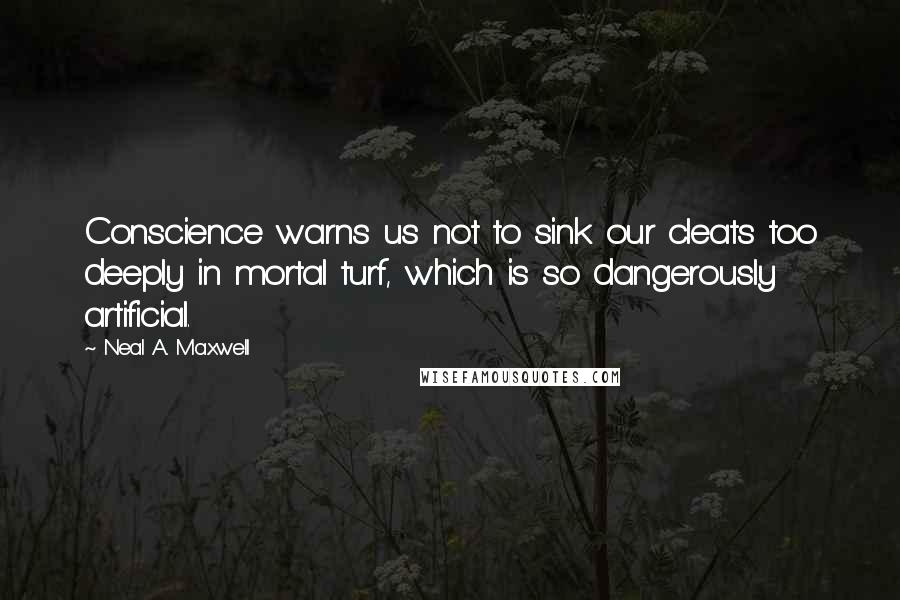 Neal A. Maxwell Quotes: Conscience warns us not to sink our cleats too deeply in mortal turf, which is so dangerously artificial.