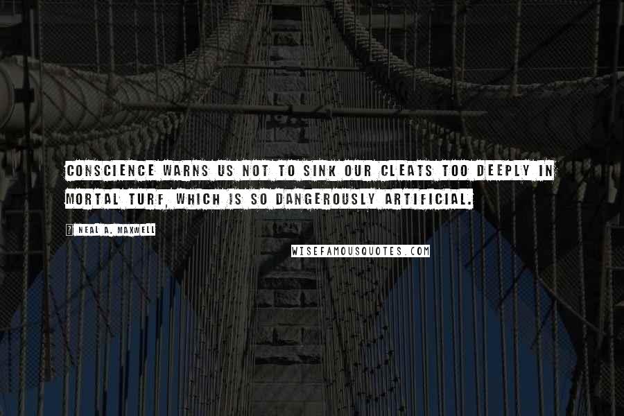 Neal A. Maxwell Quotes: Conscience warns us not to sink our cleats too deeply in mortal turf, which is so dangerously artificial.