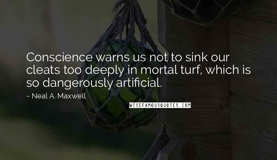 Neal A. Maxwell Quotes: Conscience warns us not to sink our cleats too deeply in mortal turf, which is so dangerously artificial.