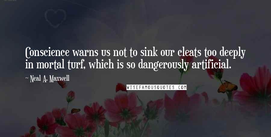 Neal A. Maxwell Quotes: Conscience warns us not to sink our cleats too deeply in mortal turf, which is so dangerously artificial.