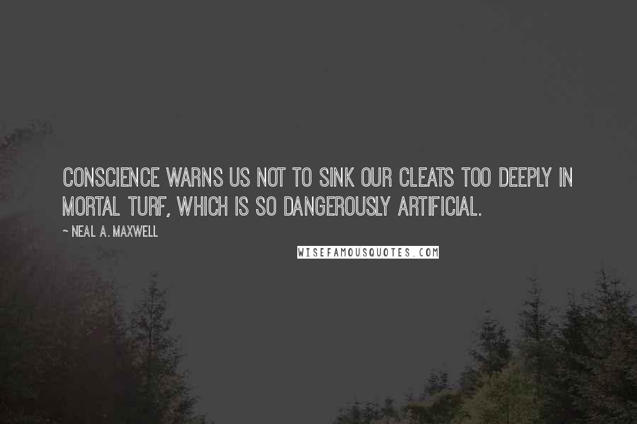 Neal A. Maxwell Quotes: Conscience warns us not to sink our cleats too deeply in mortal turf, which is so dangerously artificial.