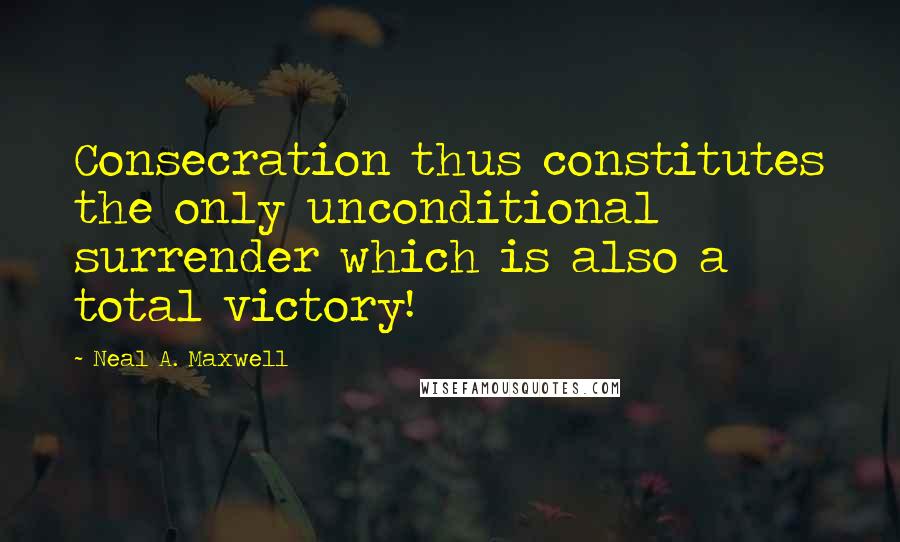 Neal A. Maxwell Quotes: Consecration thus constitutes the only unconditional surrender which is also a total victory!