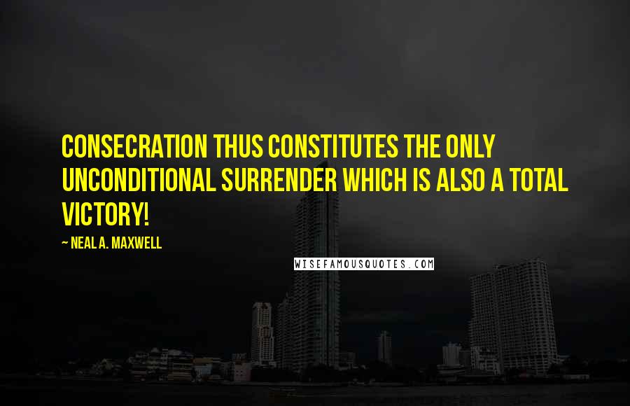 Neal A. Maxwell Quotes: Consecration thus constitutes the only unconditional surrender which is also a total victory!