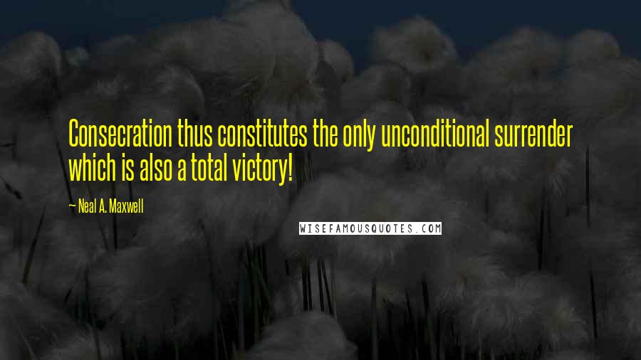 Neal A. Maxwell Quotes: Consecration thus constitutes the only unconditional surrender which is also a total victory!