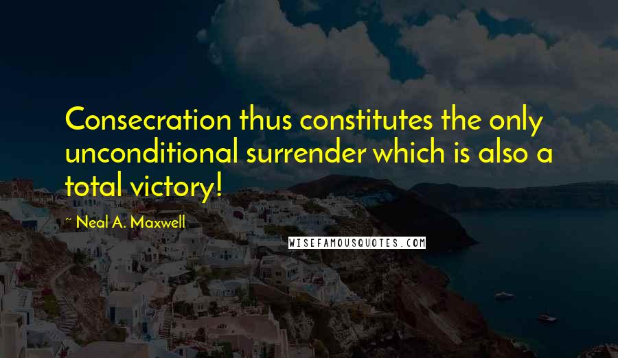 Neal A. Maxwell Quotes: Consecration thus constitutes the only unconditional surrender which is also a total victory!