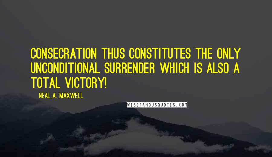 Neal A. Maxwell Quotes: Consecration thus constitutes the only unconditional surrender which is also a total victory!