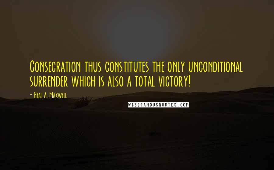 Neal A. Maxwell Quotes: Consecration thus constitutes the only unconditional surrender which is also a total victory!