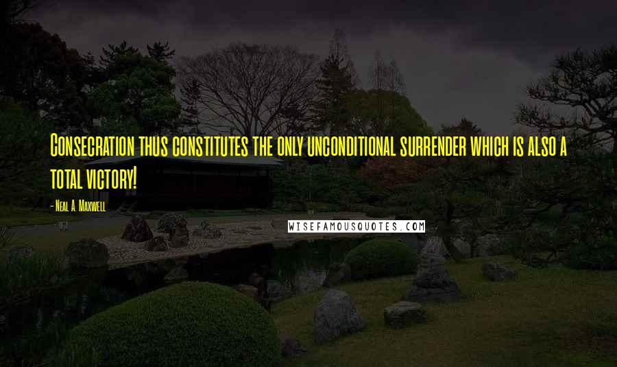 Neal A. Maxwell Quotes: Consecration thus constitutes the only unconditional surrender which is also a total victory!