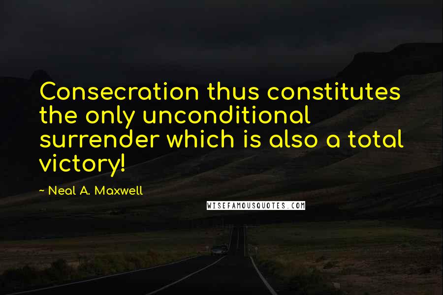 Neal A. Maxwell Quotes: Consecration thus constitutes the only unconditional surrender which is also a total victory!