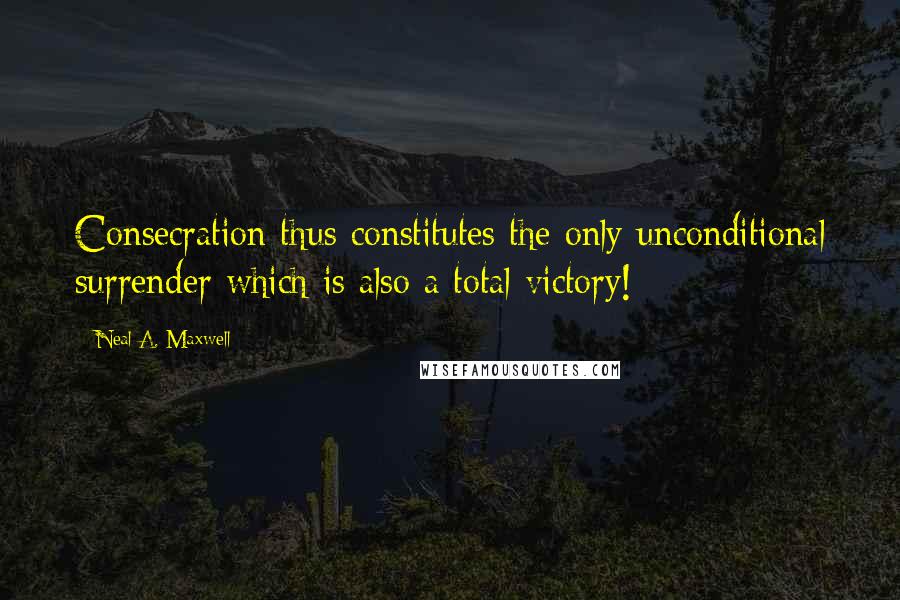 Neal A. Maxwell Quotes: Consecration thus constitutes the only unconditional surrender which is also a total victory!