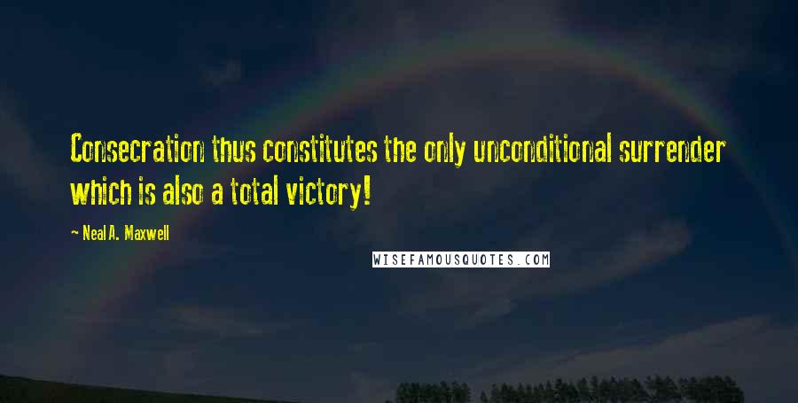 Neal A. Maxwell Quotes: Consecration thus constitutes the only unconditional surrender which is also a total victory!