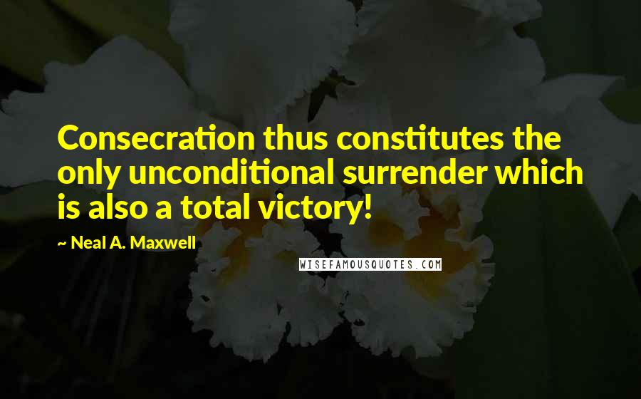 Neal A. Maxwell Quotes: Consecration thus constitutes the only unconditional surrender which is also a total victory!