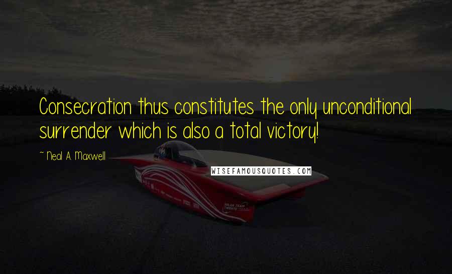 Neal A. Maxwell Quotes: Consecration thus constitutes the only unconditional surrender which is also a total victory!