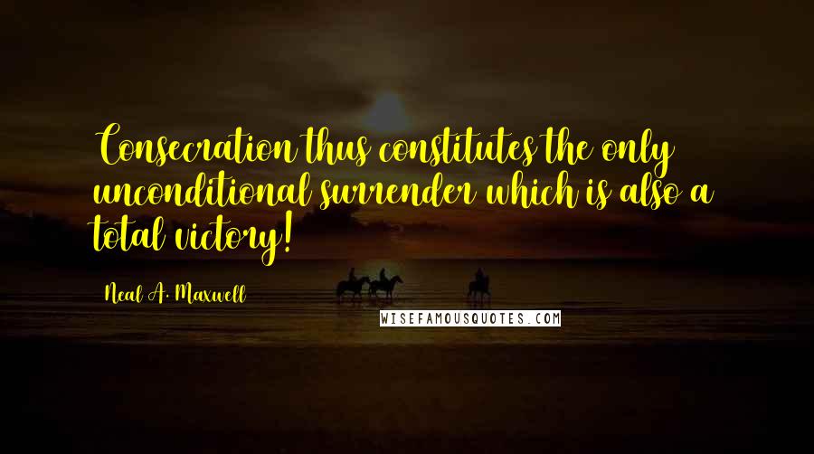 Neal A. Maxwell Quotes: Consecration thus constitutes the only unconditional surrender which is also a total victory!