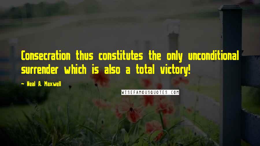 Neal A. Maxwell Quotes: Consecration thus constitutes the only unconditional surrender which is also a total victory!