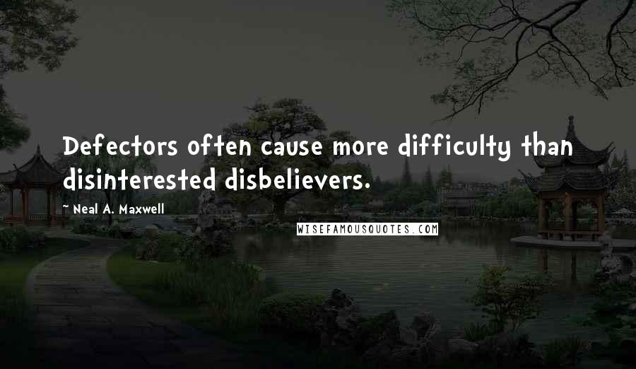 Neal A. Maxwell Quotes: Defectors often cause more difficulty than disinterested disbelievers.