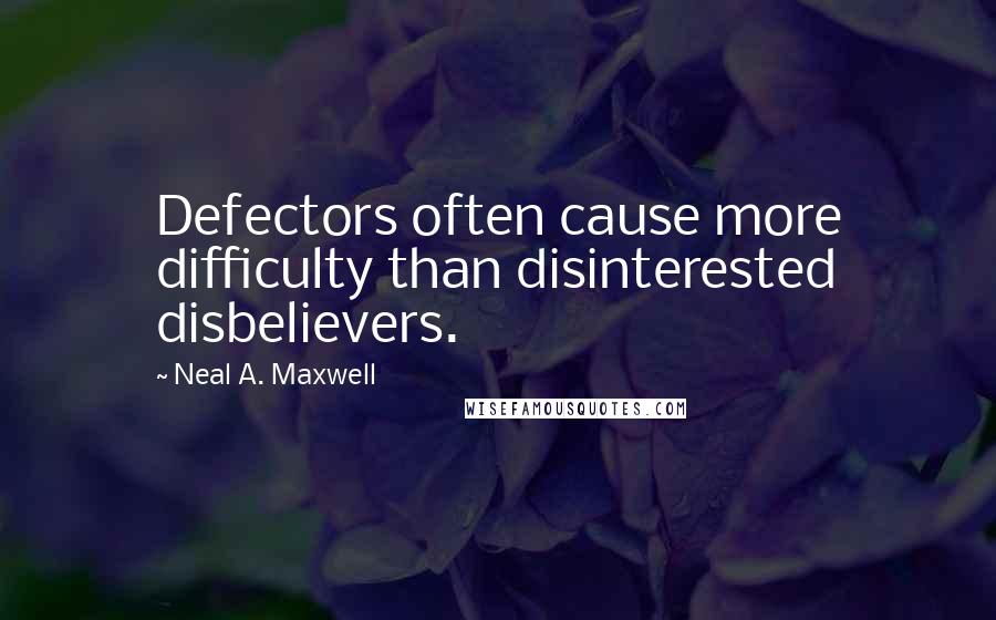 Neal A. Maxwell Quotes: Defectors often cause more difficulty than disinterested disbelievers.