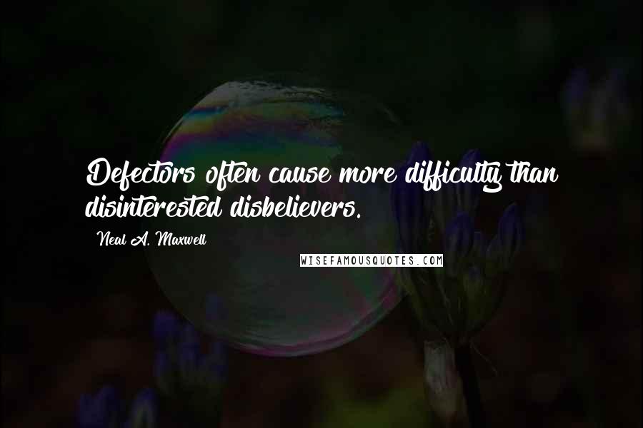 Neal A. Maxwell Quotes: Defectors often cause more difficulty than disinterested disbelievers.