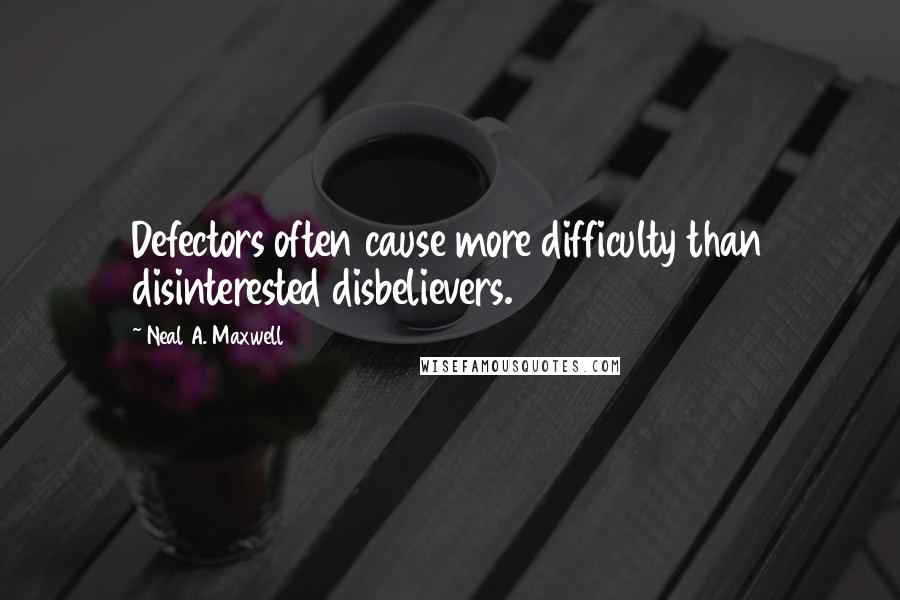 Neal A. Maxwell Quotes: Defectors often cause more difficulty than disinterested disbelievers.