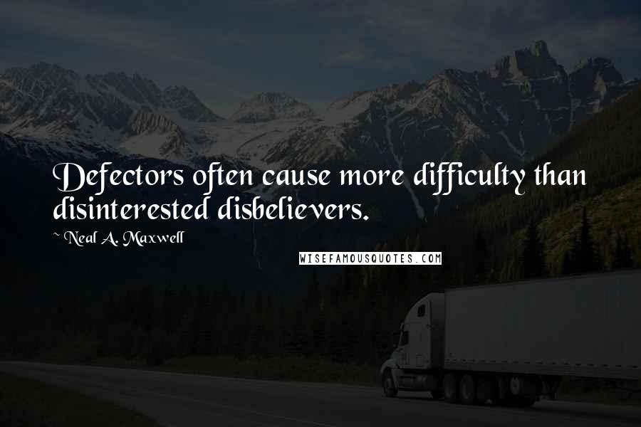 Neal A. Maxwell Quotes: Defectors often cause more difficulty than disinterested disbelievers.