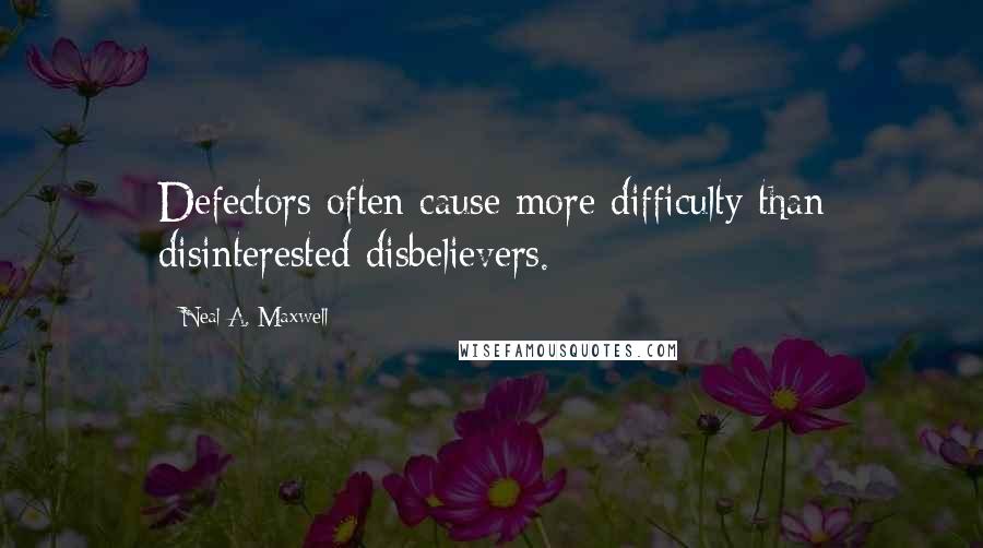 Neal A. Maxwell Quotes: Defectors often cause more difficulty than disinterested disbelievers.