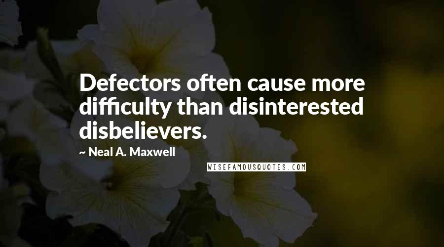 Neal A. Maxwell Quotes: Defectors often cause more difficulty than disinterested disbelievers.