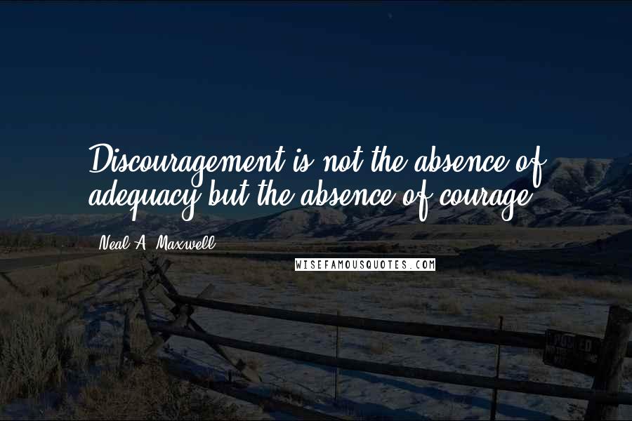 Neal A. Maxwell Quotes: Discouragement is not the absence of adequacy but the absence of courage.