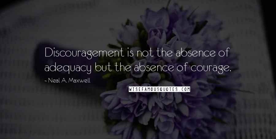 Neal A. Maxwell Quotes: Discouragement is not the absence of adequacy but the absence of courage.