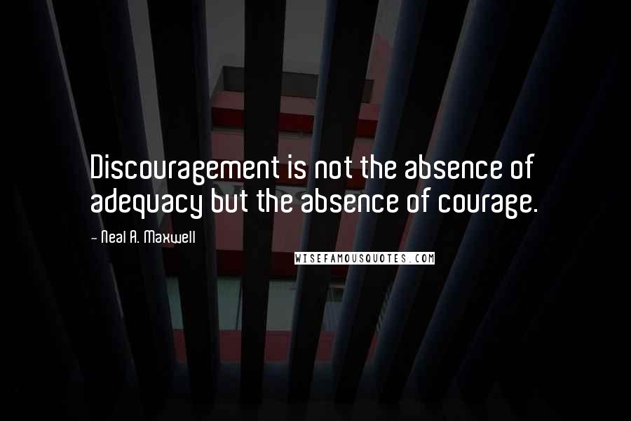 Neal A. Maxwell Quotes: Discouragement is not the absence of adequacy but the absence of courage.